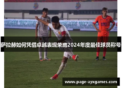 萨拉赫如何凭借卓越表现荣膺2024年度最佳球员称号 萨拉赫如何凭借卓越表现荣膺2024年度最佳球员称号