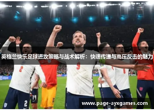 英格兰快乐足球进攻策略与战术解析:快速传递与高压反击的魅力 英格兰快乐足球进攻策略与战术解析:快速传递与高压反击的魅力