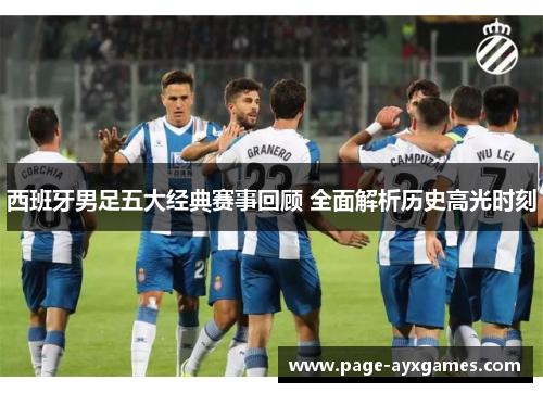 西班牙男足五大经典赛事回顾 全面解析历史高光时刻 西班牙男足五大经典赛事回顾 全面解析历史高光时刻