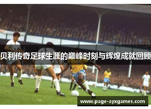 贝利传奇足球生涯的巅峰时刻与辉煌成就回顾 贝利传奇足球生涯的巅峰时刻与辉煌成就回顾