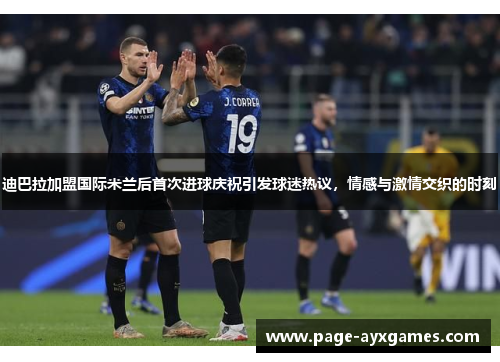 迪巴拉加盟国际米兰后首次进球庆祝引发球迷热议,情感与激情交织的时刻 迪巴拉加盟国际米兰后首次进球庆祝引发球迷热议,情感与激情交织的时刻