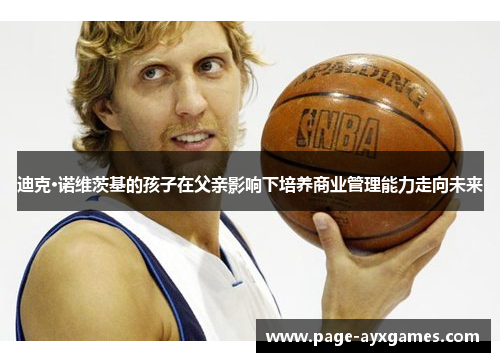 迪克·诺维茨基的孩子在父亲影响下培养商业管理能力走向未来