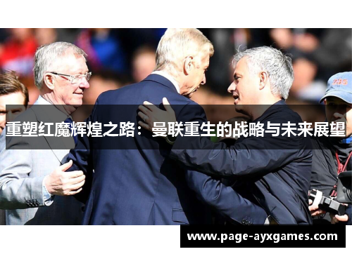 重塑红魔辉煌之路:曼联重生的战略与未来展望 重塑红魔辉煌之路:曼联重生的战略与未来展望
