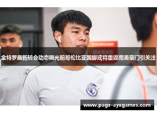 金特罗最新转会动态曝光前哥伦比亚国脚或将重返南美豪门引关注