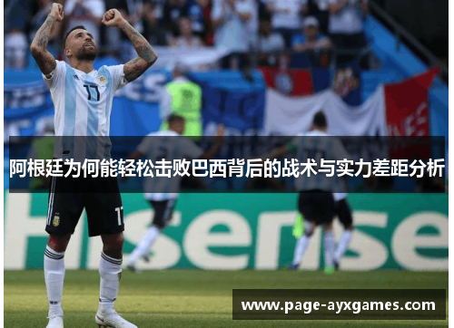 阿根廷为何能轻松击败巴西背后的战术与实力差距分析 阿根廷为何能轻松击败巴西背后的战术与实力差距分析