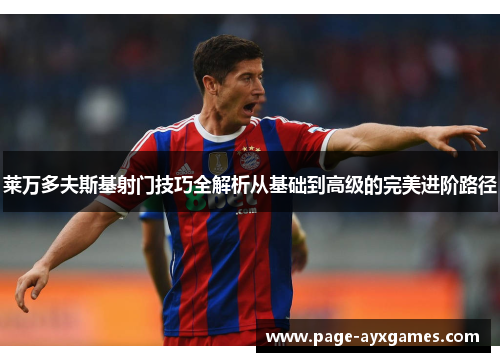 莱万多夫斯基射门技巧全解析从基础到高级的完美进阶路径