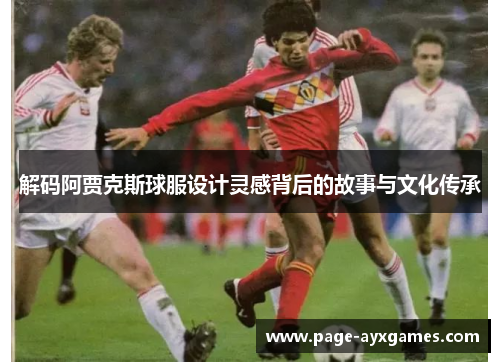 解码阿贾克斯球服设计灵感背后的故事与文化传承