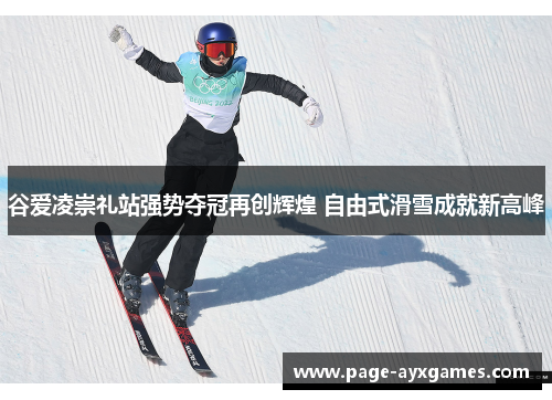 谷爱凌崇礼站强势夺冠再创辉煌 自由式滑雪成就新高峰