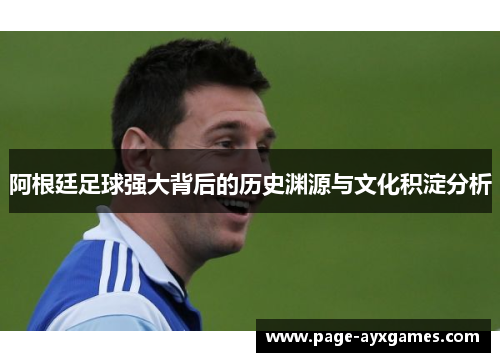 阿根廷足球强大背后的历史渊源与文化积淀分析