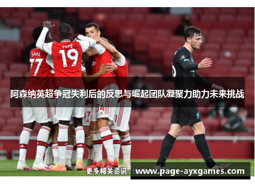 阿森纳英超争冠失利后的反思与崛起团队凝聚力助力未来挑战