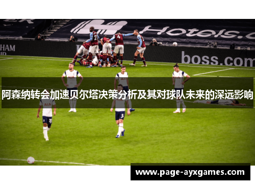 阿森纳转会加速贝尔塔决策分析及其对球队未来的深远影响 阿森纳转会加速贝尔塔决策分析及其对球队未来的深远影响