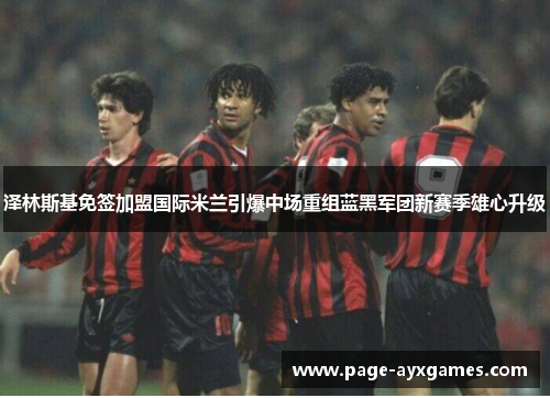 泽林斯基免签加盟国际米兰引爆中场重组蓝黑军团新赛季雄心升级